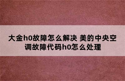 大金h0故障怎么解决 美的中央空调故障代码h0怎么处理